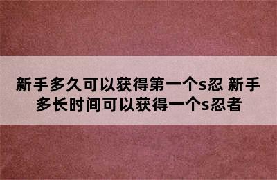 新手多久可以获得第一个s忍 新手多长时间可以获得一个s忍者